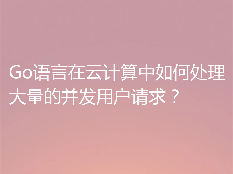 Go语言在云计算中如何处理大量的并发用户请求?