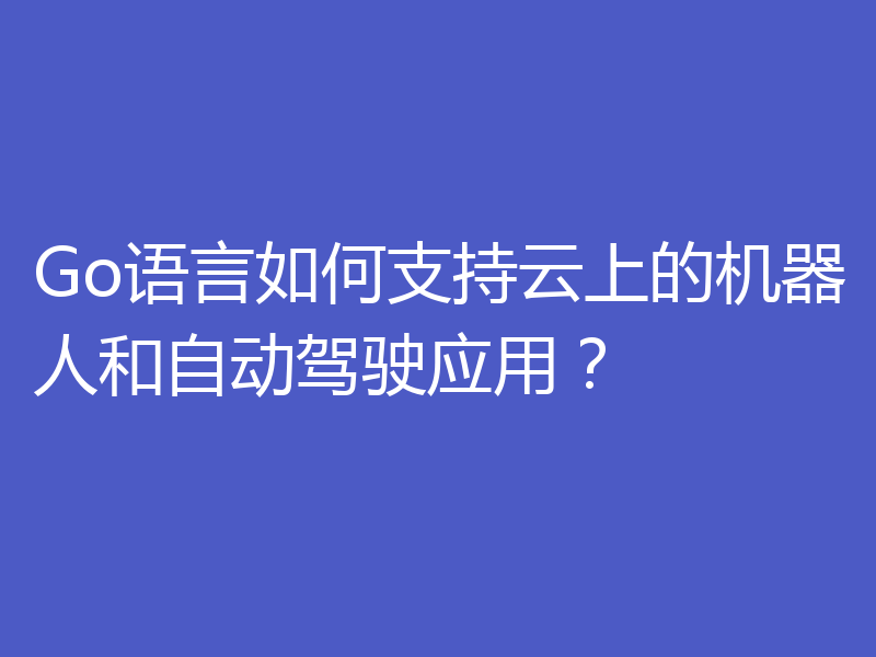 Go语言如何支持云上的机器人和自动驾驶应用?