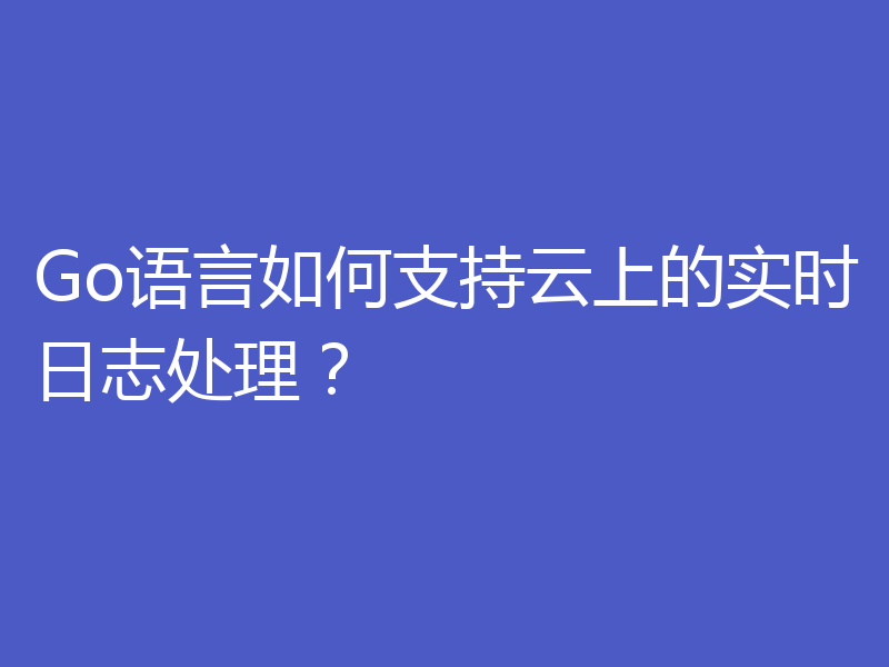 Go语言如何支持云上的实时日志处理?