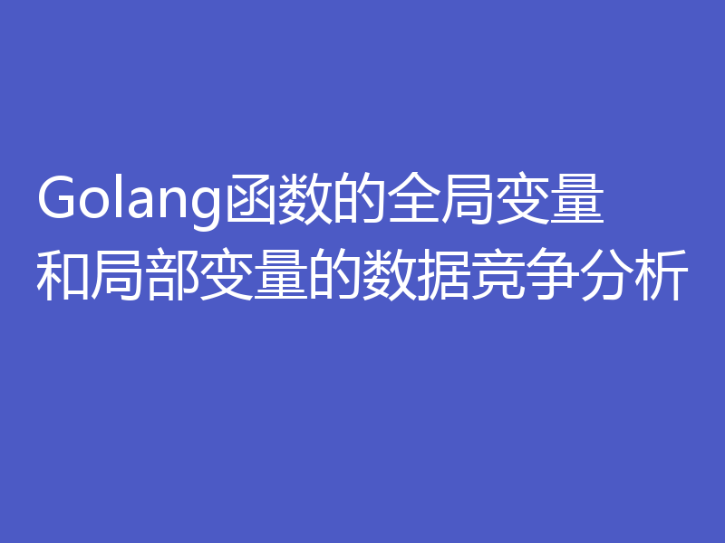 Golang函数的全局变量和局部变量的数据竞争分析