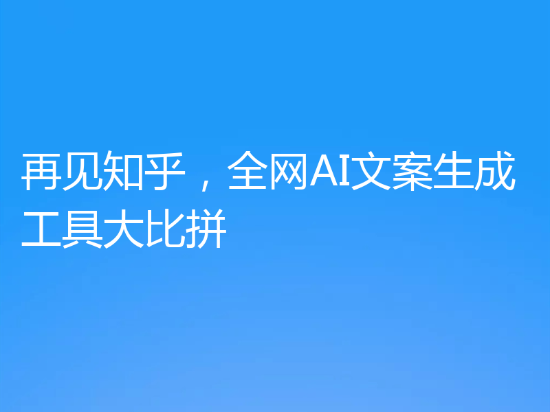 再见知乎,全网AI文案生成工具大比拼