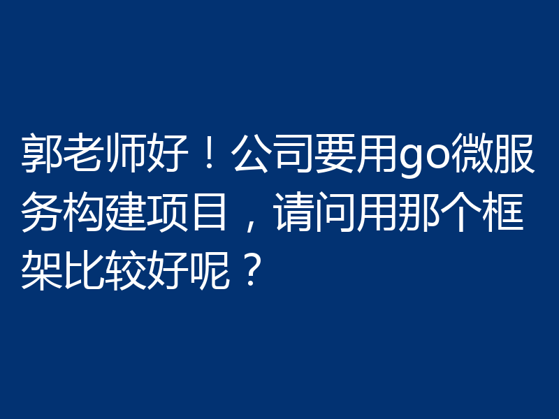 郭老师好！公司要用go微服务构建项目，请问用那个框架比较好呢？
