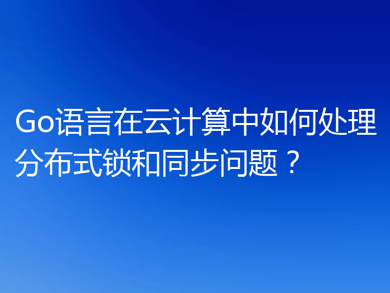 Go语言在云计算中如何处理分布式锁和同步问题?