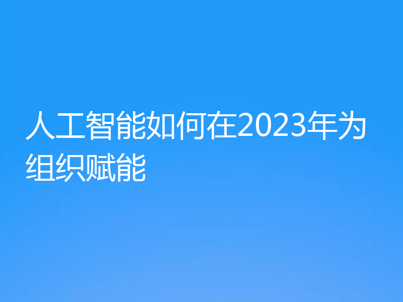 人工智能如何在2023年为组织赋能