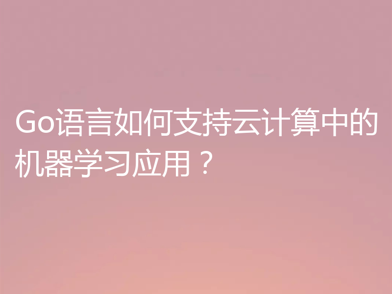 Go语言如何支持云计算中的机器学习应用?