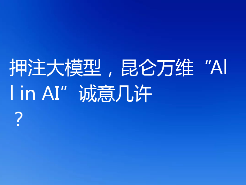 押注大模型,昆仑万维“All in AI”诚意几许?