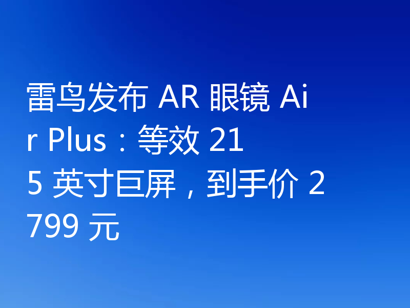 雷鸟发布 AR 眼镜 Air Plus:等效 215 英寸巨屏,到手价 2799 元