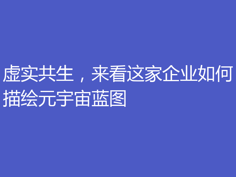虚实共生,来看这家企业如何描绘元宇宙蓝图