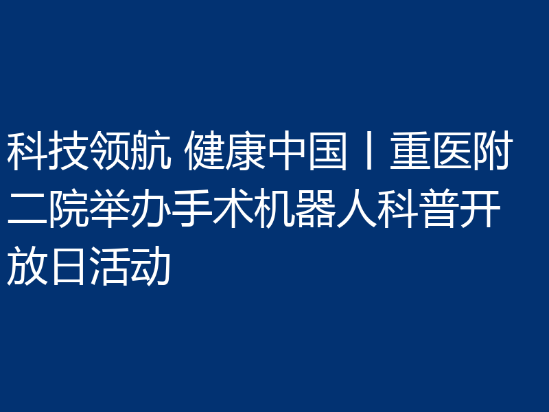 科技领航 健康中国丨重医附二院举办手术机器人科普开放日活动