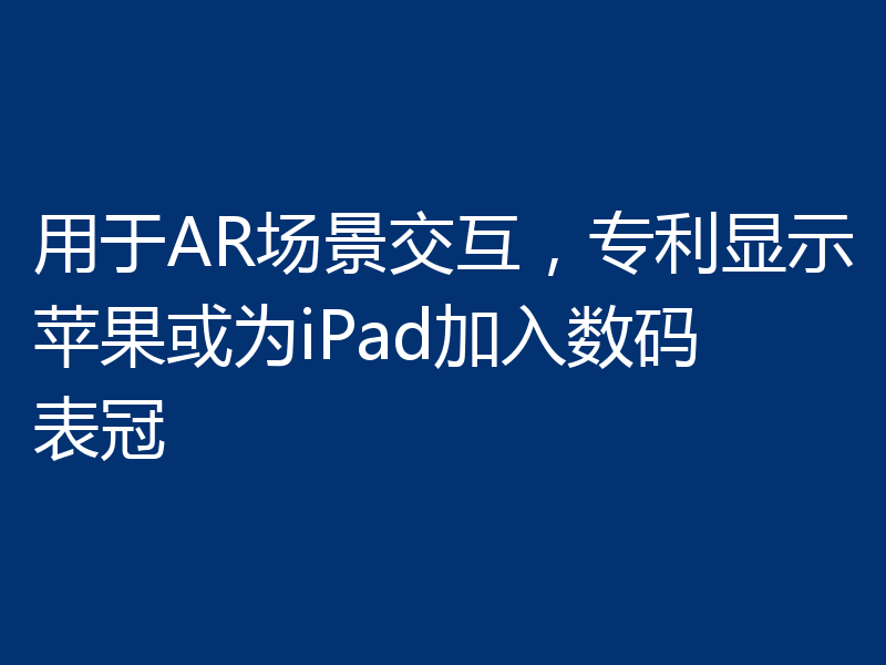 用于AR场景交互,专利显示苹果或为iPad加入数码表冠