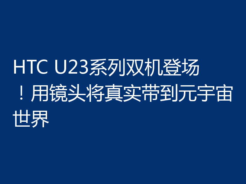 HTC U23系列双机登场!用镜头将真实带到元宇宙世界