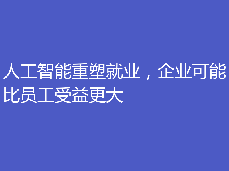 人工智能重塑就业,企业可能比员工受益更大