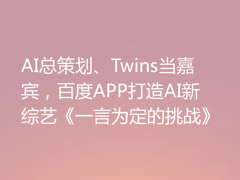 AI总策划、Twins当嘉宾,百度APP打造AI新综艺《一言为定的挑战》