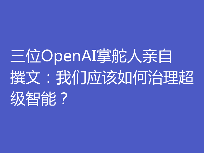 三位OpenAI掌舵人亲自撰文:我们应该如何治理超级智能?