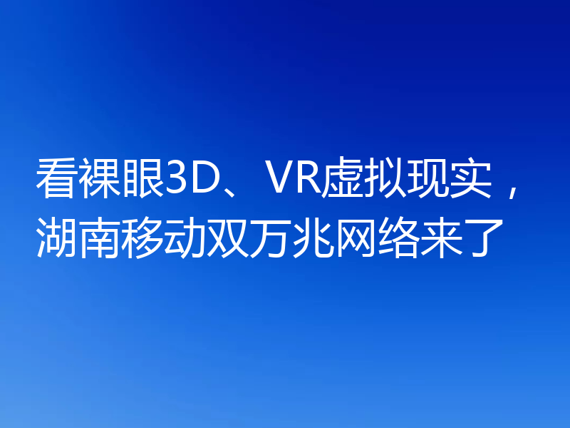 看裸眼3D、VR虚拟现实,湖南移动双万兆网络来了