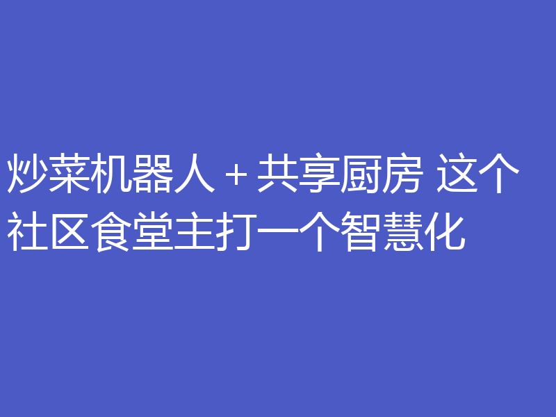 炒菜机器人+共享厨房 这个社区食堂主打一个智慧化