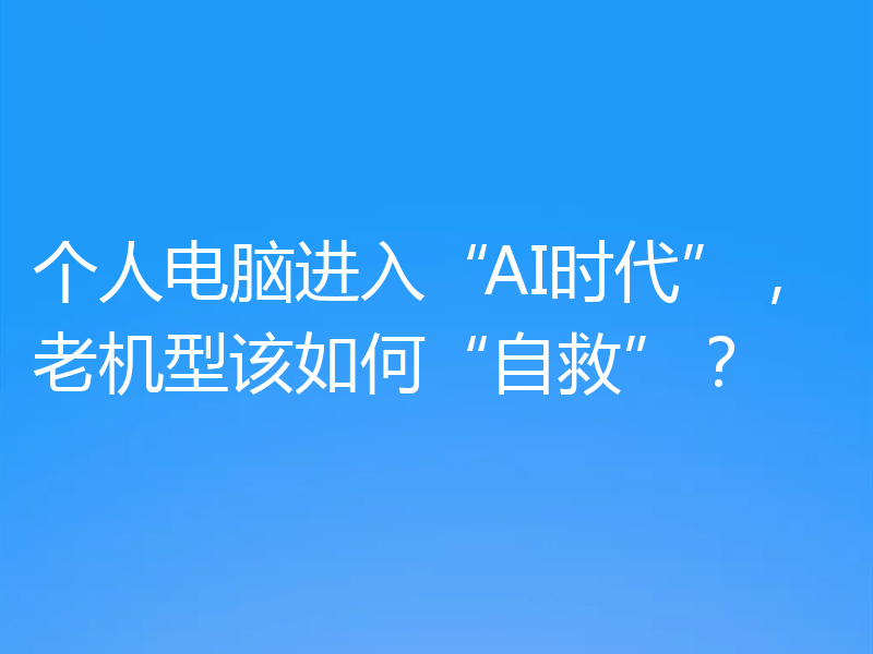 个人电脑进入“AI时代”，老机型该如何“自救”？