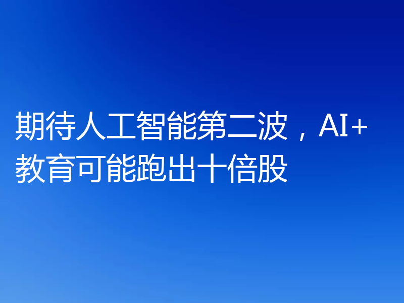 期待人工智能第二波,AI+教育可能跑出十倍股