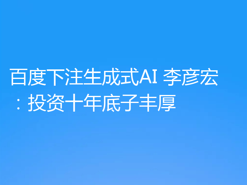 百度下注生成式AI 李彦宏:投资十年底子丰厚