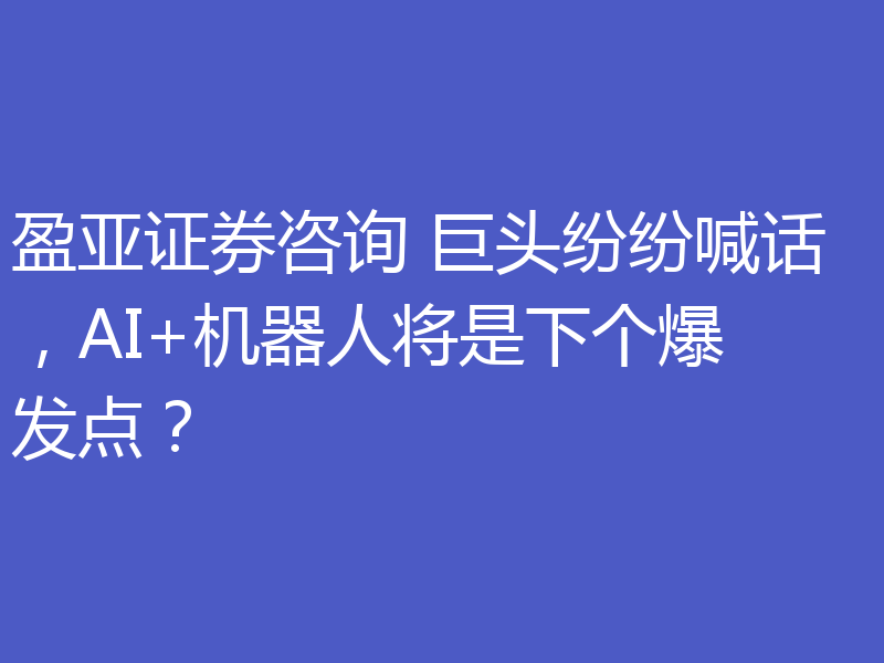 盈亚证券咨询 巨头纷纷喊话,AI+机器人将是下个爆发点?