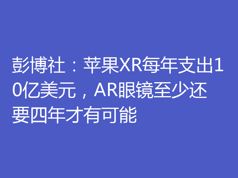 彭博社:苹果XR每年支出10亿美元,AR眼镜至少还要四年才有可能