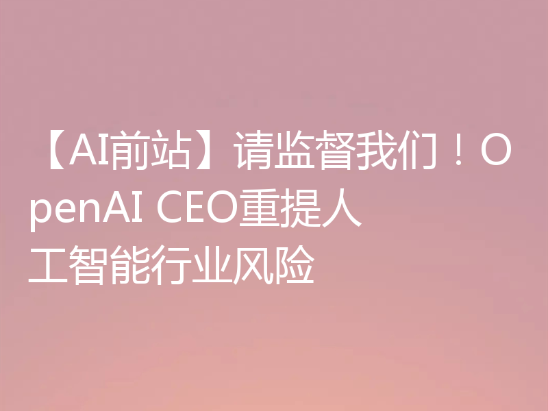 【AI前站】请监督我们!OpenAI CEO重提人工智能行业风险