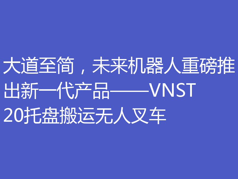 大道至简,未来机器人重磅推出新一代产品——VNST20托盘搬运无人叉车