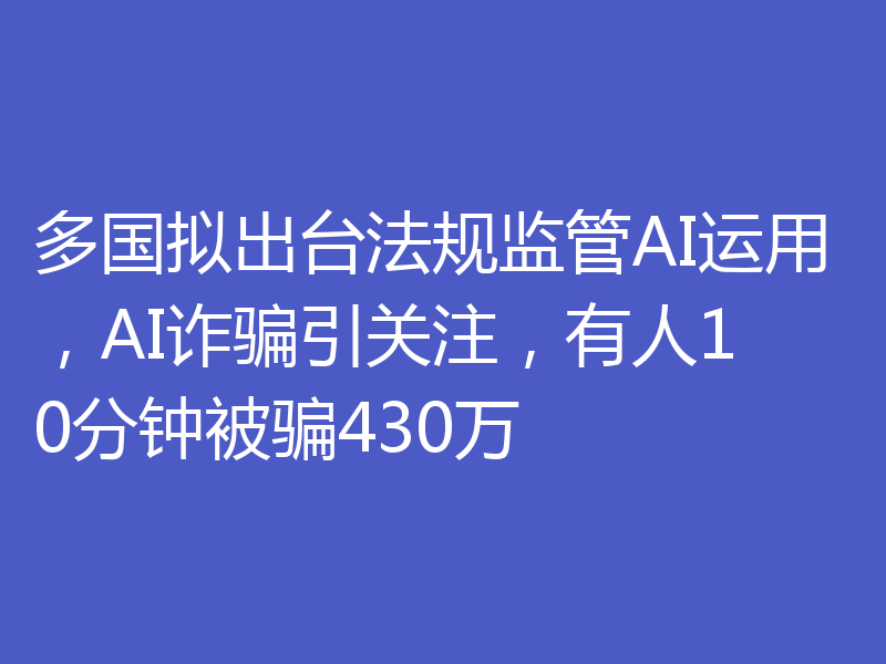多国拟出台法规监管AI运用,AI诈骗引关注,有人10分钟被骗430万