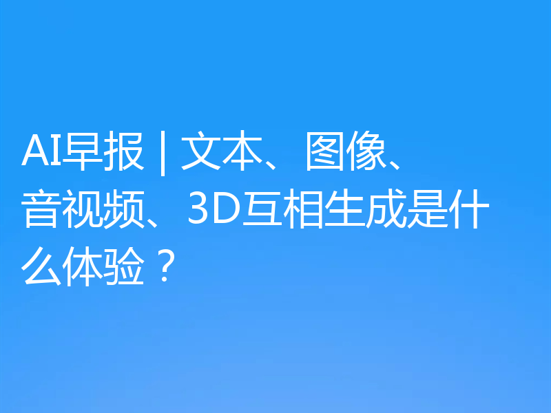 AI早报 | 文本、图像、音视频、3D互相生成是什么体验?
