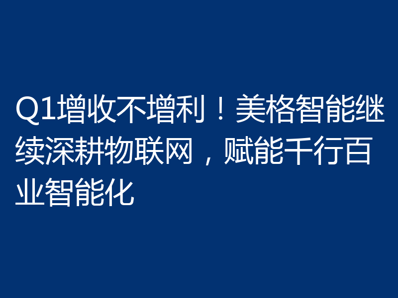 Q1增收不增利!美格智能继续深耕物联网,赋能千行百业智能化