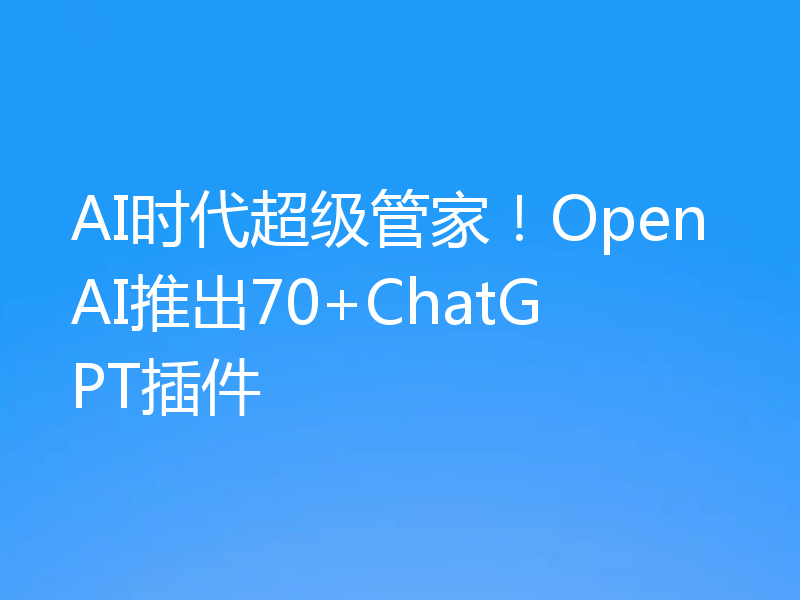 AI时代超级管家!OpenAI推出70+ChatGPT插件