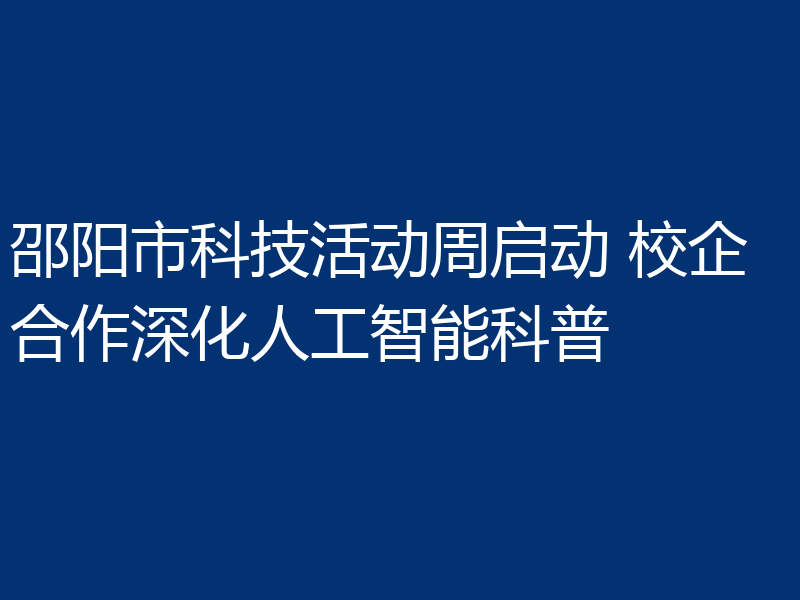 邵阳市科技活动周启动 校企合作深化人工智能科普