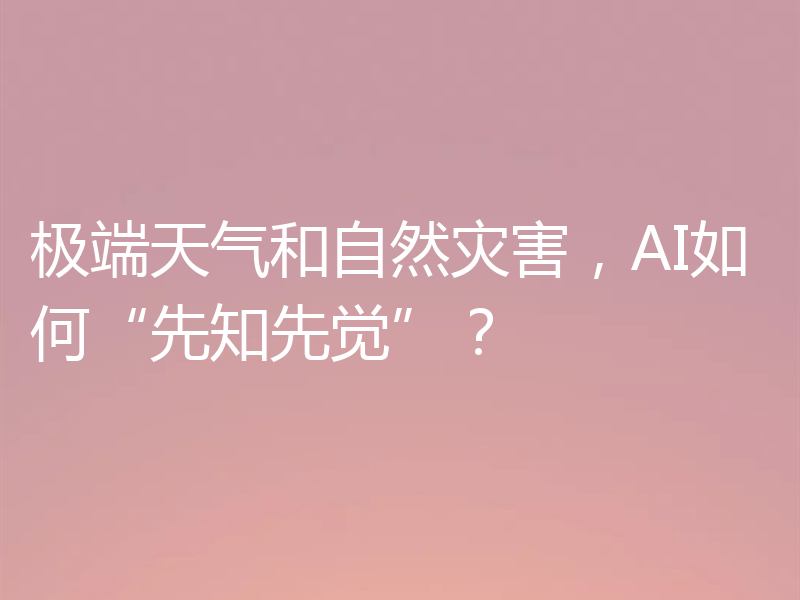极端天气和自然灾害,AI如何“先知先觉”?