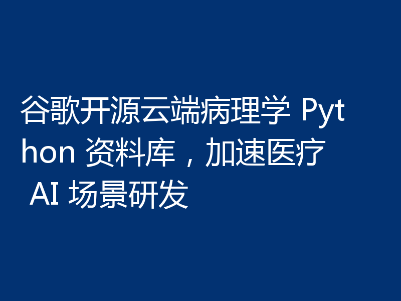 谷歌开源云端病理学 Python 资料库,加速医疗 AI 场景研发