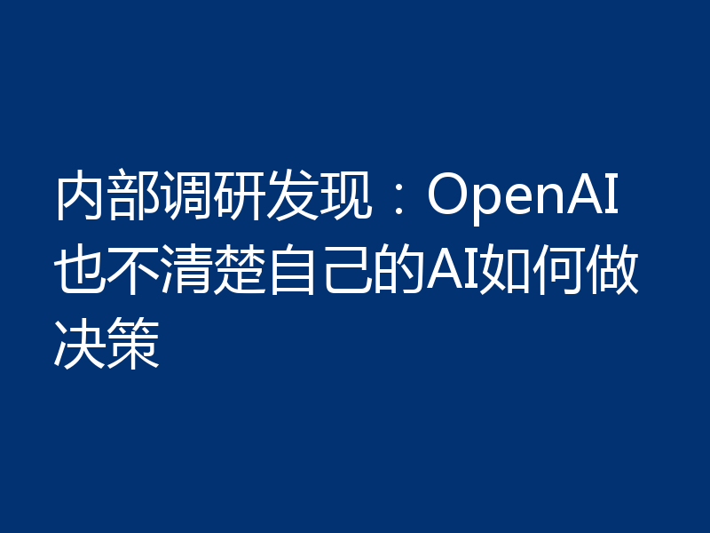 内部调研发现:OpenAI也不清楚自己的AI如何做决策