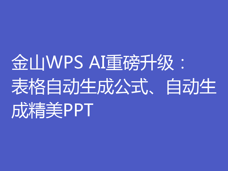 金山WPS AI重磅升级:表格自动生成公式、自动生成精美PPT
