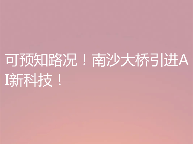 可预知路况!南沙大桥引进AI新科技!