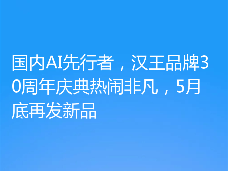 国内AI先行者,汉王品牌30周年庆典热闹非凡,5月底再发新品