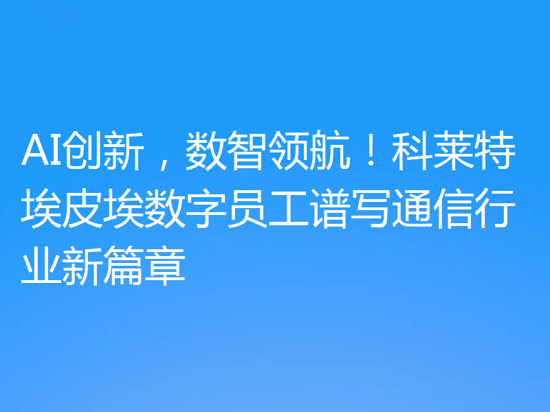 AI创新,数智领航!科莱特埃皮埃数字员工谱写通信行业新篇章