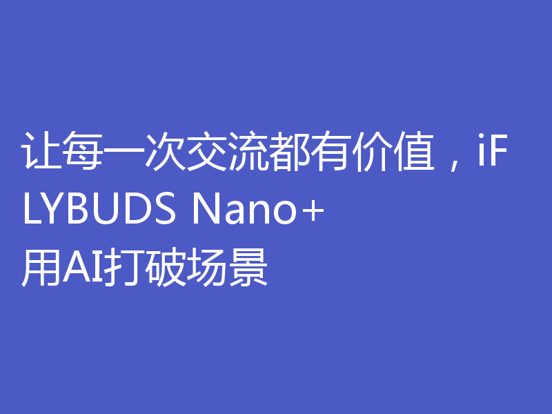 让每一次交流都有价值,iFLYBUDS Nano+用AI打破场景