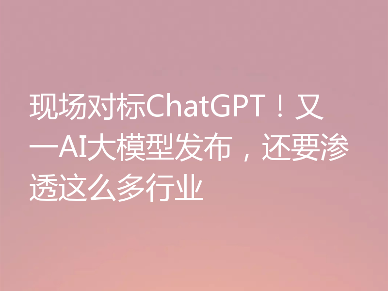 现场对标ChatGPT!又一AI大模型发布,还要渗透这么多行业