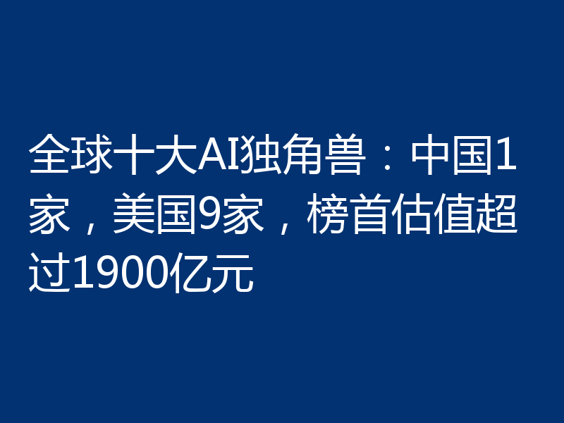 全球十大AI独角兽:中国1家,美国9家,榜首估值超过1900亿元