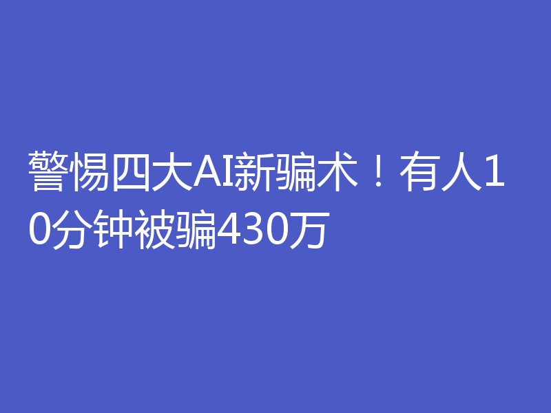 警惕四大AI新骗术!有人10分钟被骗430万