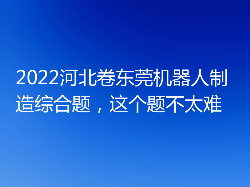 2022河北卷东莞机器人制造综合题,这个题不太难