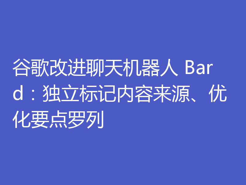 谷歌改进聊天机器人 Bard:独立标记内容来源、优化要点罗列