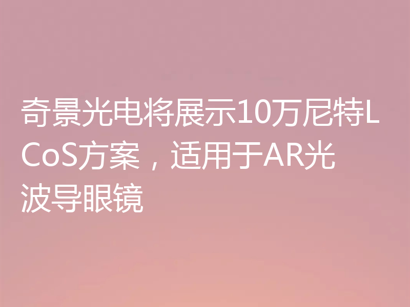 奇景光电将展示10万尼特LCoS方案,适用于AR光波导眼镜