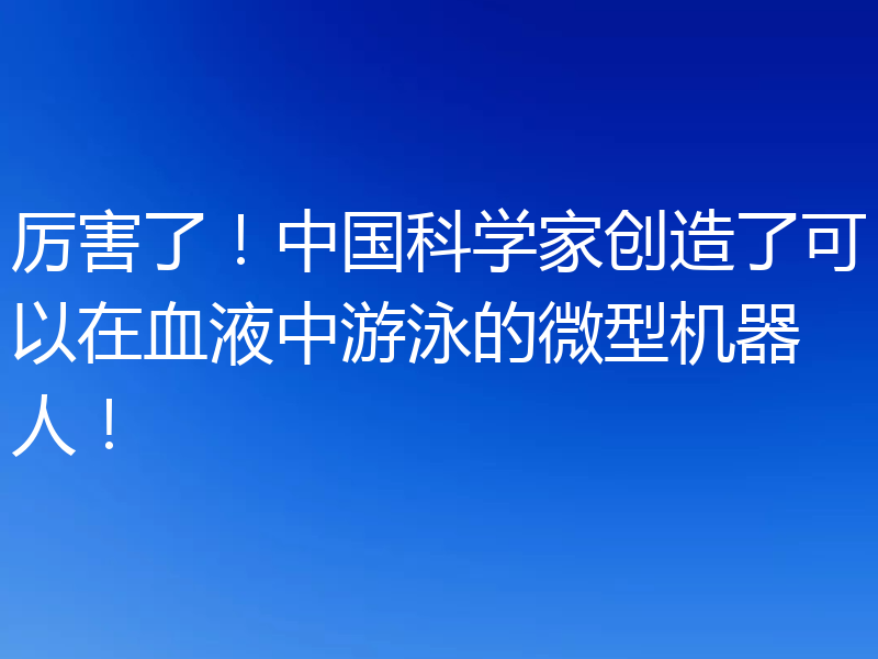 厉害了!中国科学家创造了可以在血液中游泳的微型机器人!