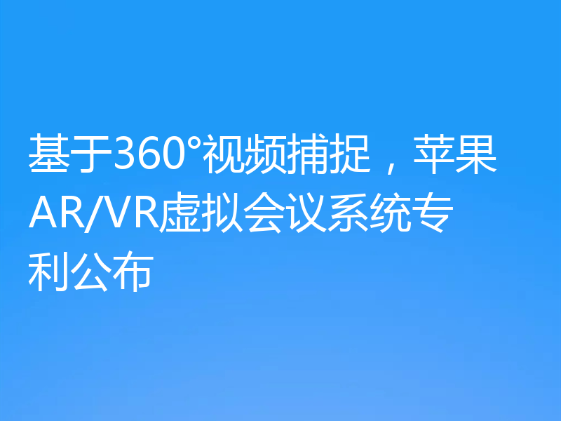 基于360°视频捕捉,苹果AR/VR虚拟会议系统专利公布