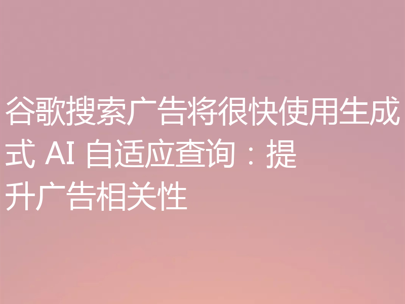 谷歌搜索广告将很快使用生成式 AI 自适应查询:提升广告相关性