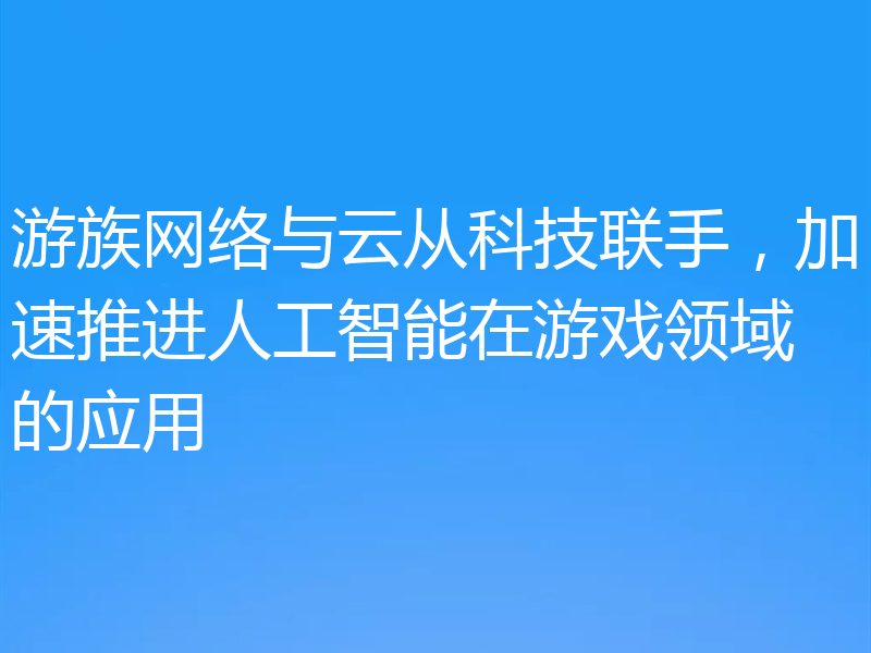 游族网络与云从科技联手,加速推进人工智能在游戏领域的应用